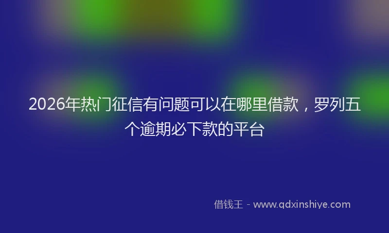 2026年热门征信有问题可以在哪里借款，罗列五个逾期必下款的平台