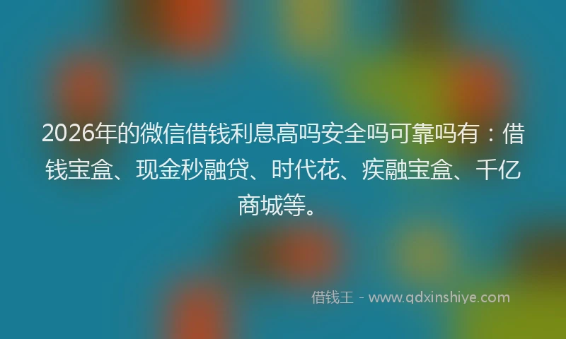 2026年的微信借钱利息高吗安全吗可靠吗有：借钱宝盒、现金秒融贷、时代花、疾融宝盒、千亿商城等。