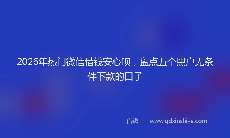 2026年热门微信借钱安心呗,盘点五个黑户无条件下款的口子