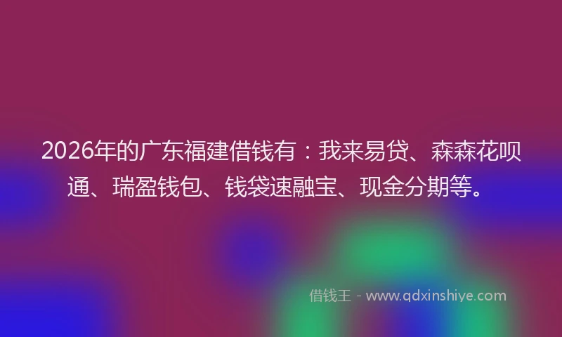 2026年的广东福建借钱有：我来易贷、森森花呗通、瑞盈钱包、钱袋速融宝、现金分期等。