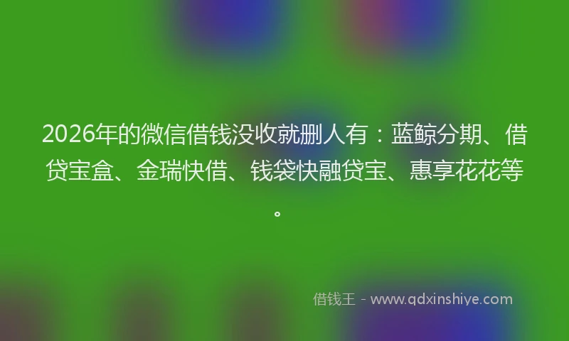 2026年的微信借钱没收就删人有：蓝鲸分期、借贷宝盒、金瑞快借、钱袋快融贷宝、惠享花花等。