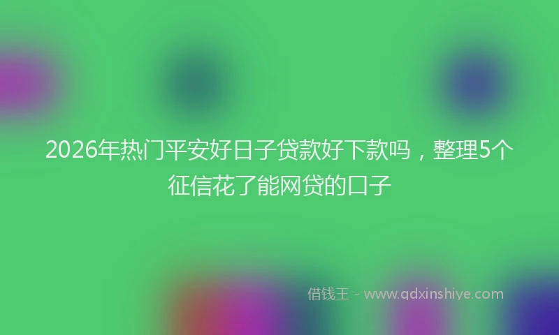 2026年热门平安好日子贷款好下款吗，整理5个征信花了能网贷的口子