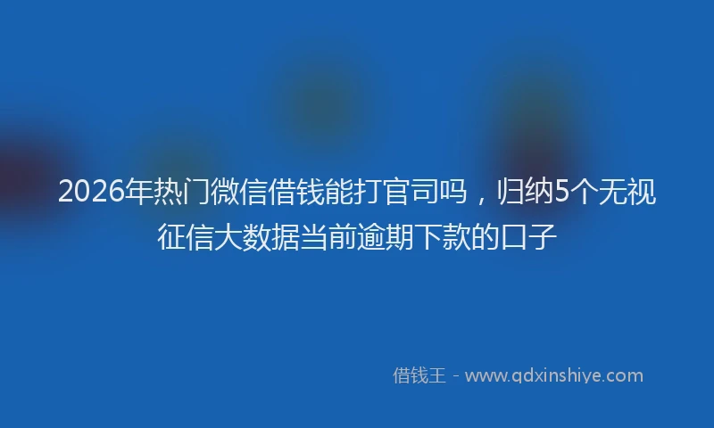 2026年热门微信借钱能打官司吗，归纳5个无视征信大数据当前逾期下款的口子