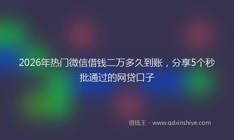 2026年热门微信借钱二万多久到账，分享5个秒批通过的网贷口子