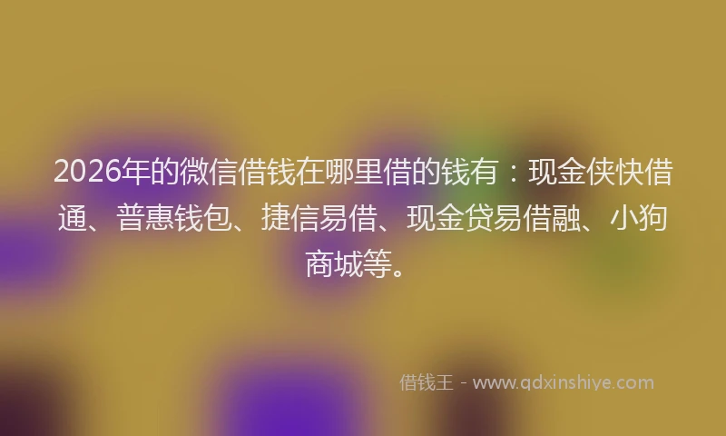 2026年的微信借钱在哪里借的钱有：现金侠快借通、普惠钱包、捷信易借、现金贷易借融、小狗商城等。