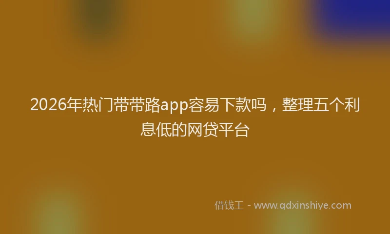 2026年热门带带路app容易下款吗，整理五个利息低的网贷平台