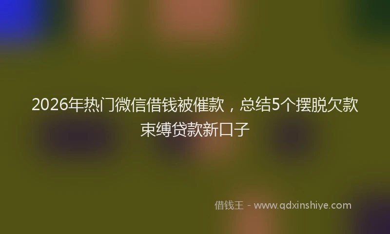 2026年热门微信借钱被催款，总结5个摆脱欠款束缚贷款新口子