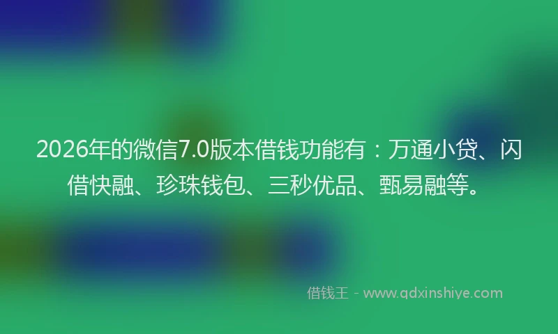2026年的微信7.0版本借钱功能有:万通小贷、闪借快融、珍珠钱包、三秒优品、甄易融等。