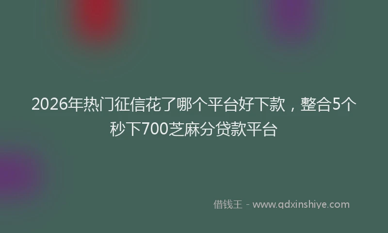 2026年热门征信花了哪个平台好下款，整合5个秒下700芝麻分贷款平台