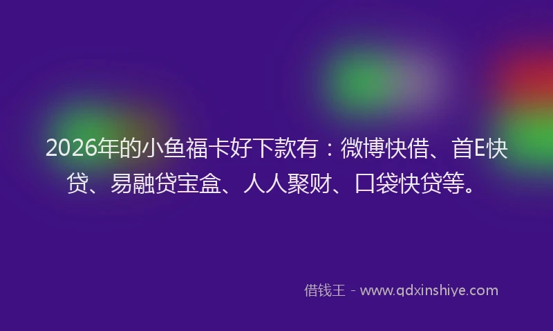 2026年的小鱼福卡好下款有：微博快借、首E快贷、易融贷宝盒、人人聚财、口袋快贷等。