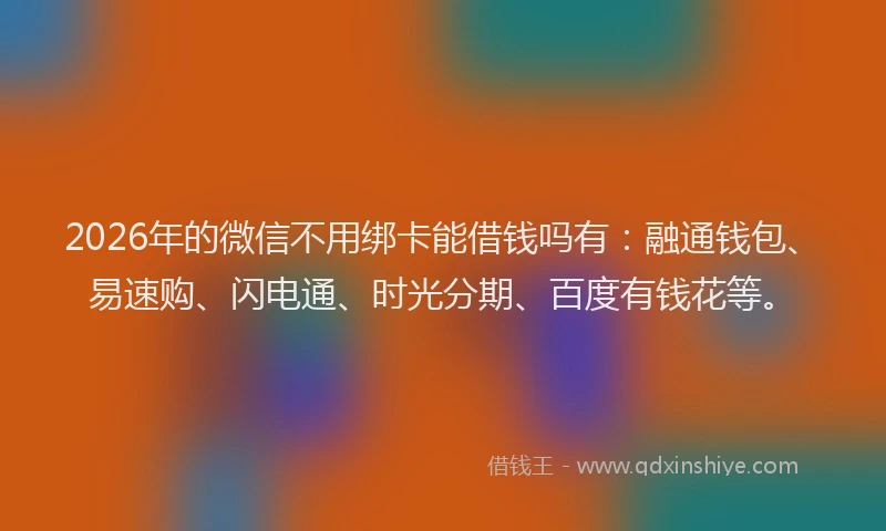 2026年的微信不用绑卡能借钱吗有：融通钱包、易速购、闪电通、时光分期、百度有钱花等。