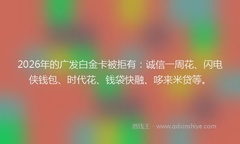 2026年的广发白金卡被拒有：诚信一周花、闪电侠钱包、时代花、钱袋快融、哆来米贷等。