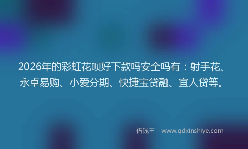 2026年的彩虹花呗好下款吗安全吗有：射手花、永卓易购、小爱分期、快捷宝贷融、宜人贷等。