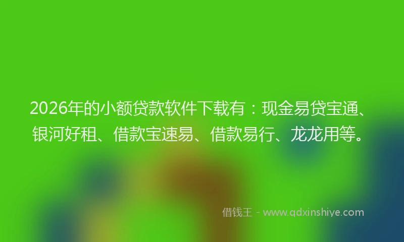 2026年的小额贷款软件下载有：现金易贷宝通、银河好租、借款宝速易、借款易行、龙龙用等。