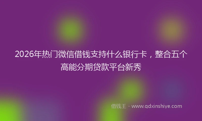 2026年热门微信借钱支持什么银行卡，整合五个高能分期贷款平台新秀