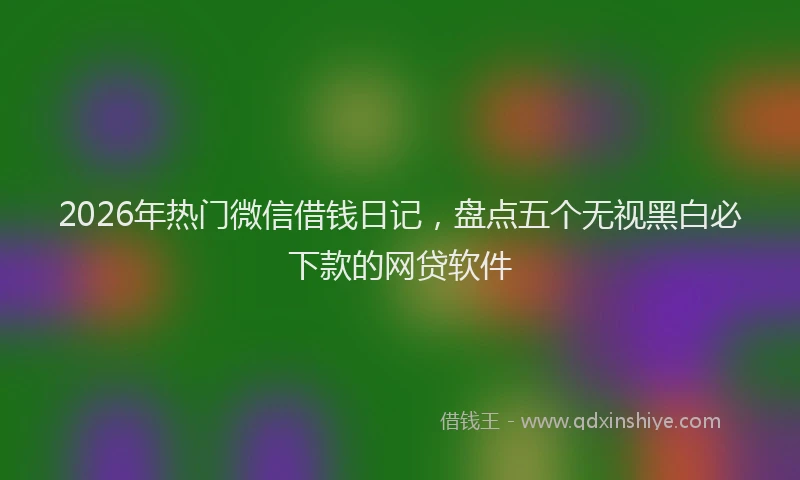 2026年热门微信借钱日记，盘点五个无视黑白必下款的网贷软件