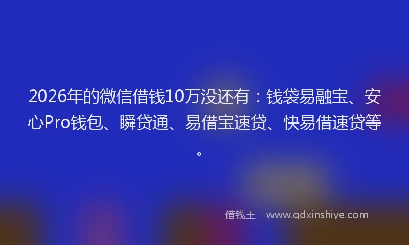 2026年的微信借钱10万没还有：钱袋易融宝、安心Pro钱包、瞬贷通、易借宝速贷、快易借速贷等。