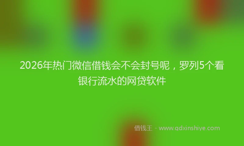 2026年热门微信借钱会不会封号呢，罗列5个看银行流水的网贷软件