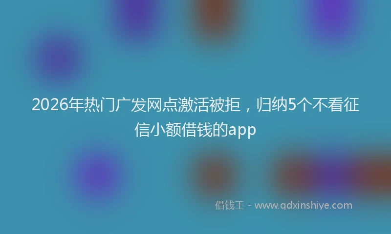 2026年热门广发网点激活被拒，归纳5个不看征信小额借钱的app