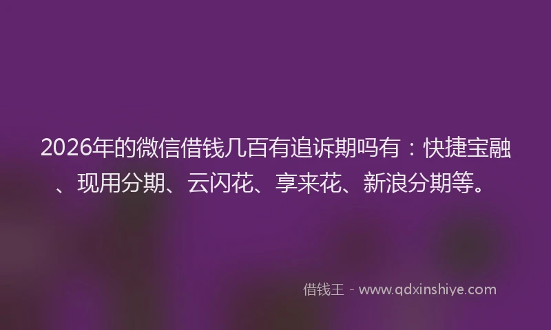 2026年的微信借钱几百有追诉期吗有：快捷宝融、现用分期、云闪花、享来花、新浪分期等。