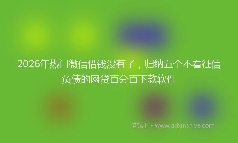 2026年热门微信借钱没有了，归纳五个不看征信负债的网贷百分百下款软件
