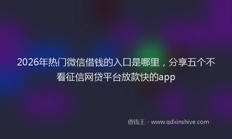2026年热门微信借钱的入口是哪里，分享五个不看征信网贷平台放款快的app
