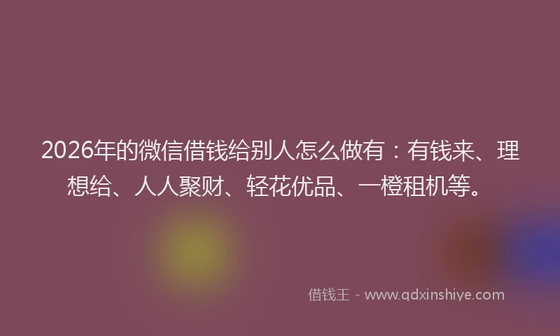 2026年的微信借钱给别人怎么做有：有钱来、理想给、人人聚财、轻花优品、一橙租机等。