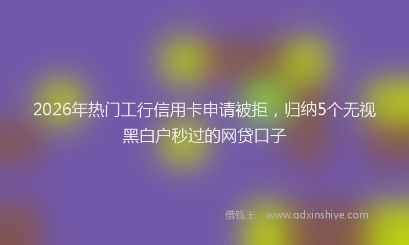 2026年热门工行信用卡申请被拒，归纳5个无视黑白户秒过的网贷口子
