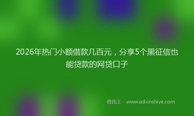 2026年热门小额借款几百元,分享5个黑征信也能贷款的网贷口子