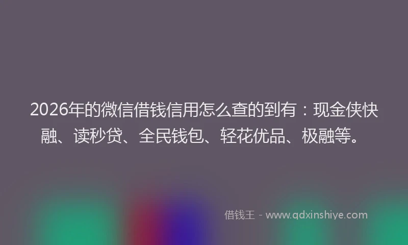 2026年的微信借钱信用怎么查的到有：现金侠快融、读秒贷、全民钱包、轻花优品、极融等。