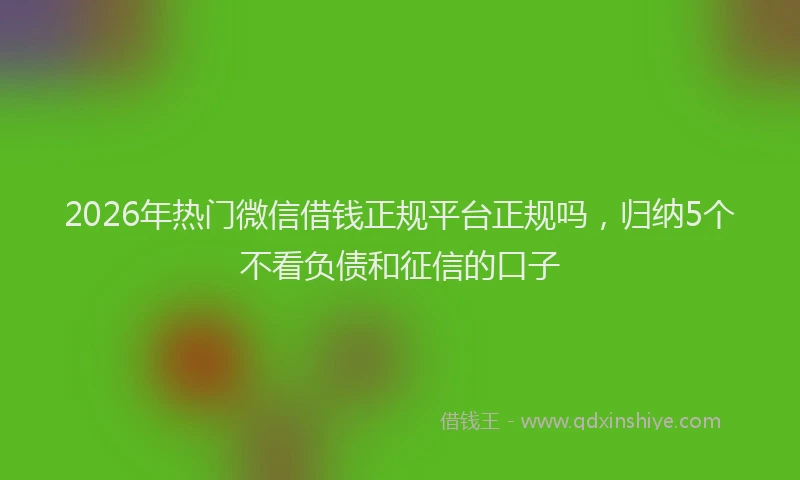 2026年热门微信借钱正规平台正规吗，归纳5个不看负债和征信的口子