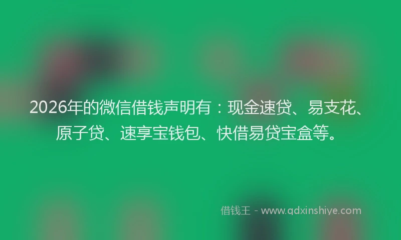 2026年的微信借钱声明有：现金速贷、易支花、原子贷、速享宝钱包、快借易贷宝盒等。