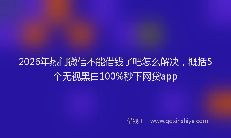 2026年热门微信不能借钱了吧怎么解决，概括5个无视黑白100%秒下网贷app