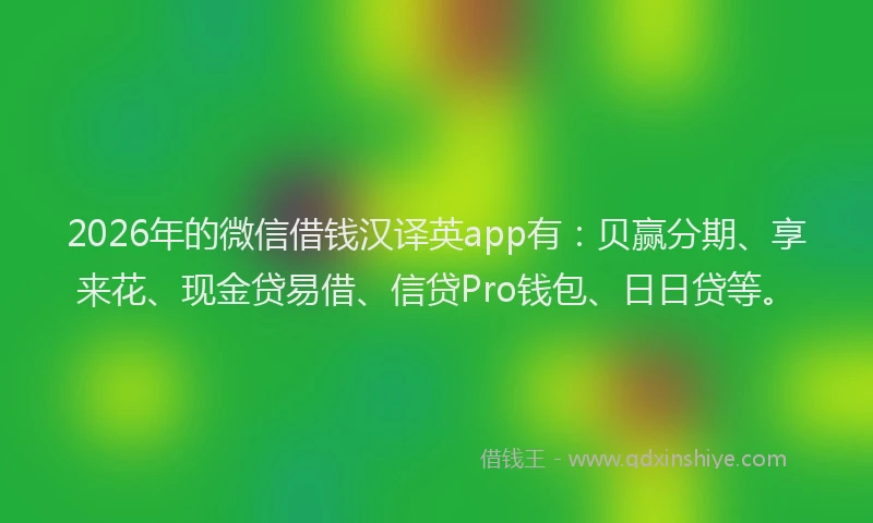 2026年的微信借钱汉译英app有：贝赢分期、享来花、现金贷易借、信贷Pro钱包、日日贷等。