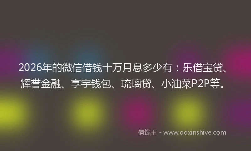 2026年的微信借钱十万月息多少有：乐借宝贷、辉誉金融、享宇钱包、琉璃贷、小油菜P2P等。