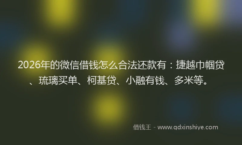 2026年的微信借钱怎么合法还款有：捷越巾帼贷、琉璃买单、柯基贷、小融有钱、多米等。