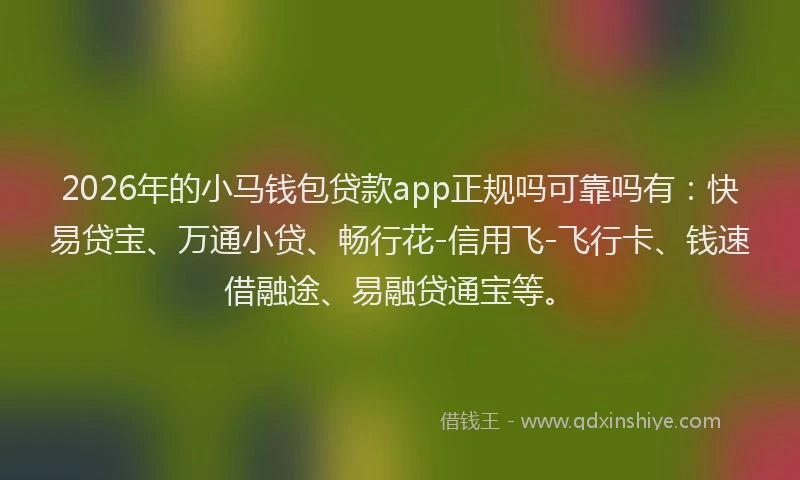 2026年的小马钱包贷款app正规吗可靠吗有：快易贷宝、万通小贷、畅行花-信用飞-飞行卡、钱速借融途、易融贷通宝等。