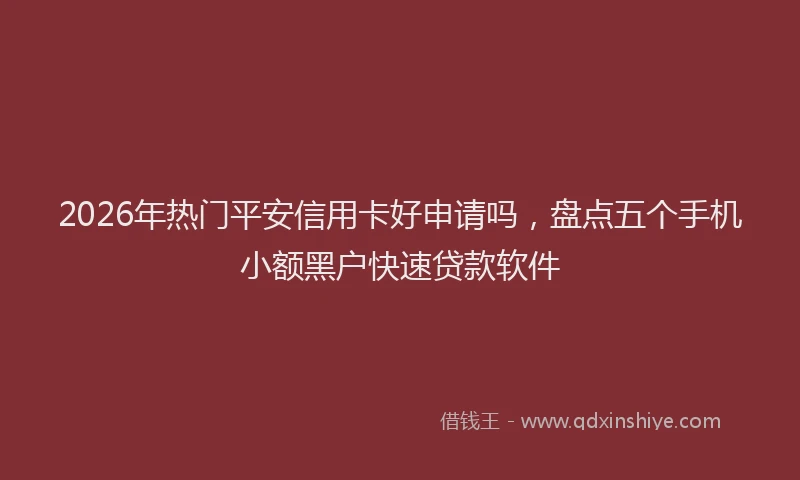 2026年热门平安信用卡好申请吗，盘点五个手机小额黑户快速贷款软件