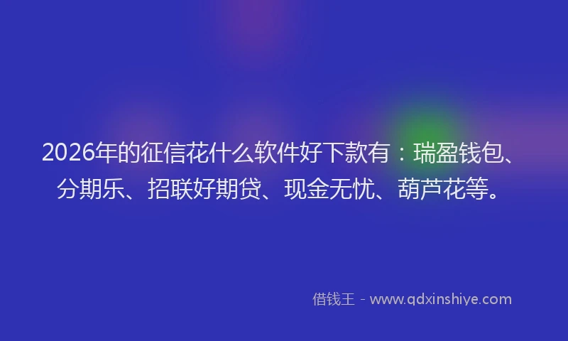 2026年的征信花什么软件好下款有：瑞盈钱包、分期乐、招联好期贷、现金无忧、葫芦花等。