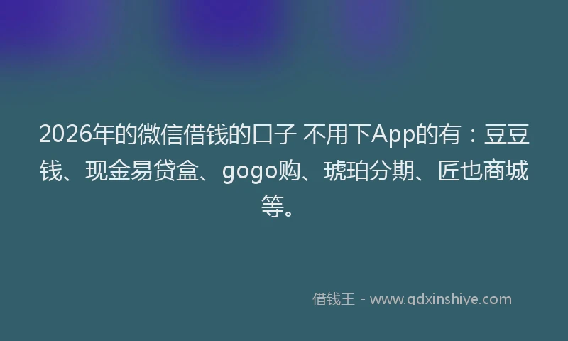 2026年的微信借钱的口子 不用下App的有：豆豆钱、现金易贷盒、gogo购、琥珀分期、匠也商城等。
