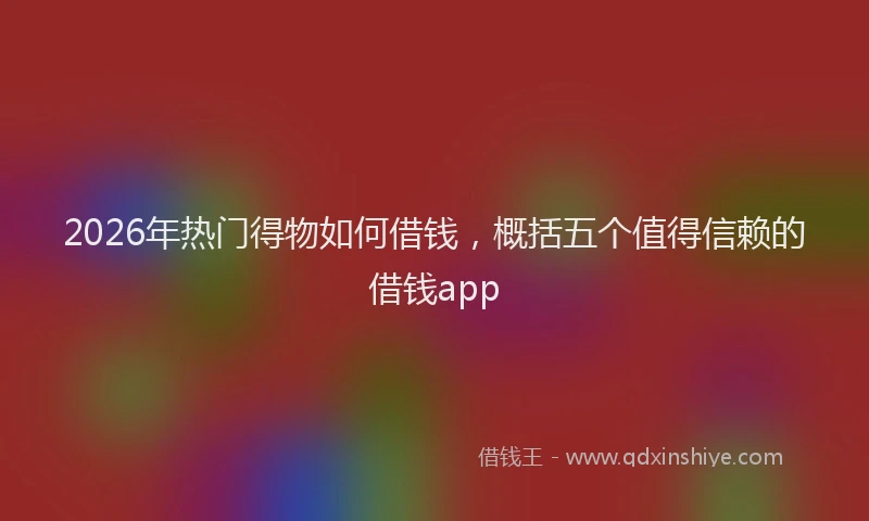 2026年热门得物如何借钱，概括五个值得信赖的借钱app
