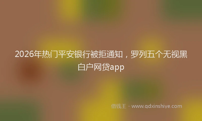 2026年热门平安银行被拒通知，罗列五个无视黑白户网贷app