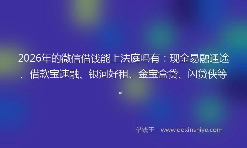 2026年的微信借钱能上法庭吗有：现金易融通途、借款宝速融、银河好租、金宝盒贷、闪贷侠等。