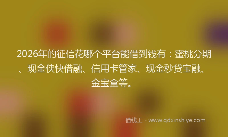 2026年的征信花哪个平台能借到钱有：蜜桃分期、现金侠快借融、信用卡管家、现金秒贷宝融、金宝盒等。