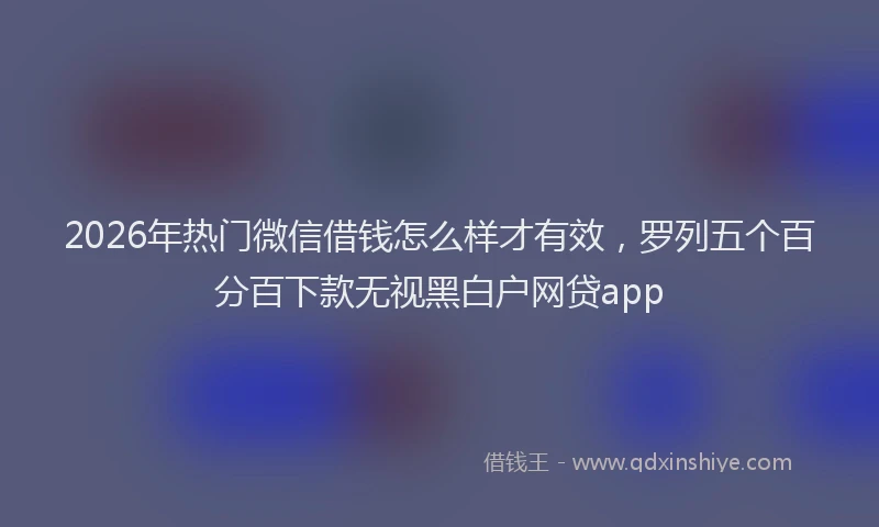 2026年热门微信借钱怎么样才有效，罗列五个百分百下款无视黑白户网贷app