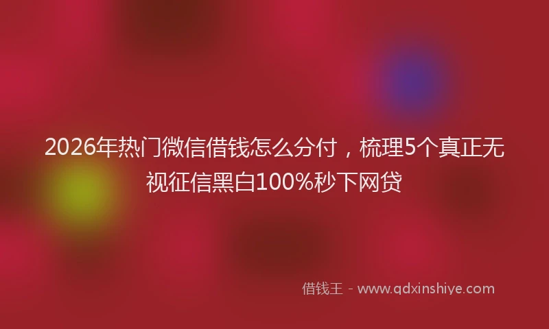 2026年热门微信借钱怎么分付，梳理5个真正无视征信黑白100%秒下网贷