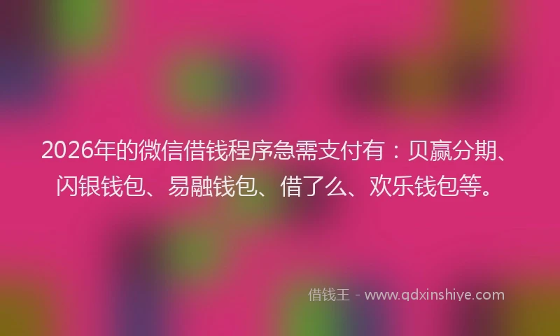 2026年的微信借钱程序急需支付有：贝赢分期、闪银钱包、易融钱包、借了么、欢乐钱包等。