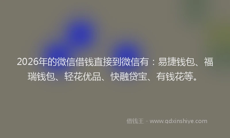 2026年的微信借钱直接到微信有：易捷钱包、福瑞钱包、轻花优品、快融贷宝、有钱花等。