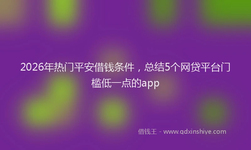 2026年热门平安借钱条件，总结5个网贷平台门槛低一点的app