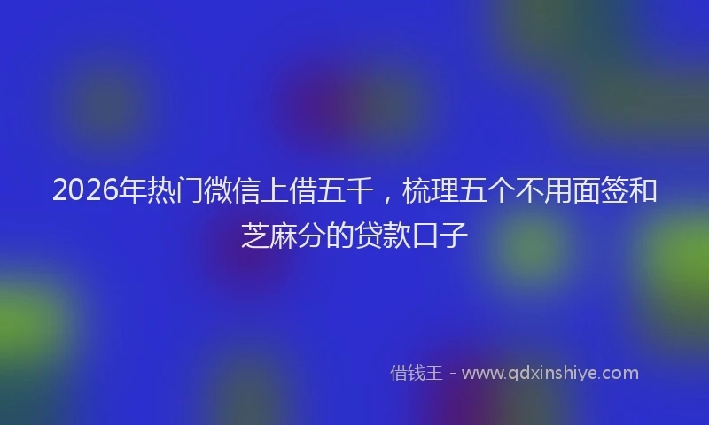2026年热门微信上借五千,梳理五个不用面签和芝麻分的贷款口子